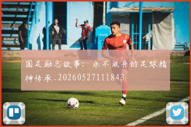 国足励志故事：永不放弃的足球精神传承_20260527111843