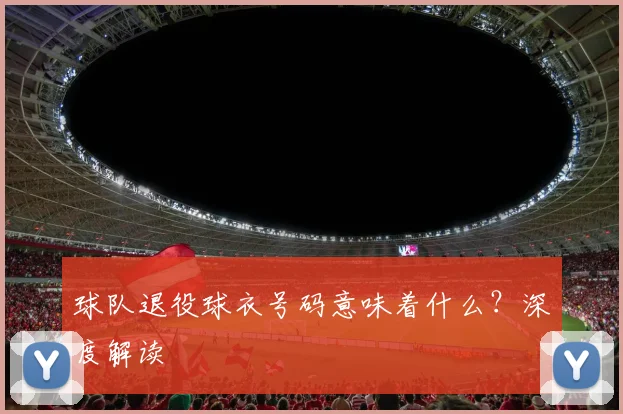 球队退役球衣号码意味着什么？深度解读