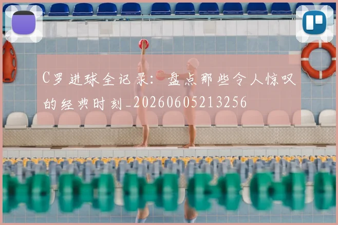 C罗进球全记录：盘点那些令人惊叹的经典时刻_20260605213256