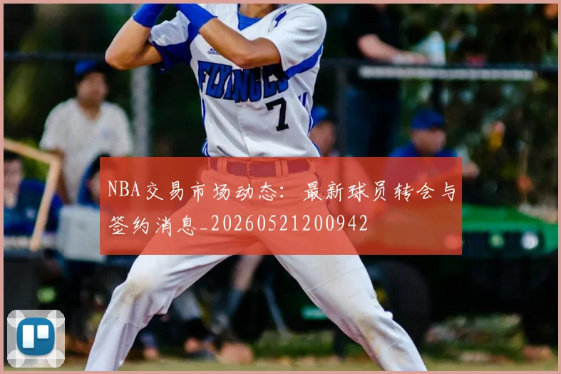 NBA交易市场动态：最新球员转会与签约消息_20260521200942