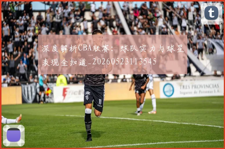 深度解析CBA联赛：球队实力与球星表现全知道_20260523113545