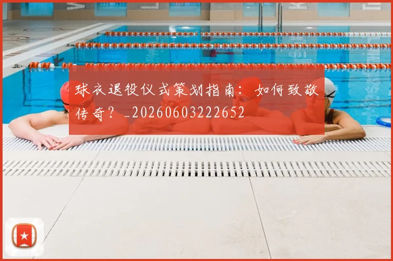 球衣退役仪式策划指南：如何致敬传奇？_20260603222652