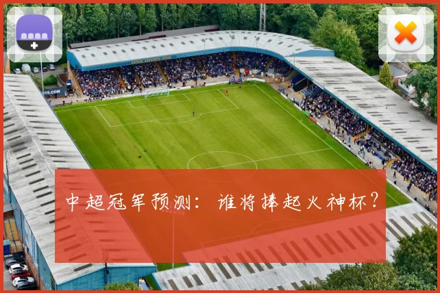 中超冠军预测：谁将捧起火神杯？