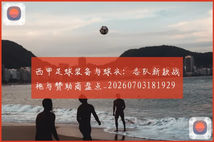 西甲足球装备与球衣：各队新款战袍与赞助商盘点_20260703181929