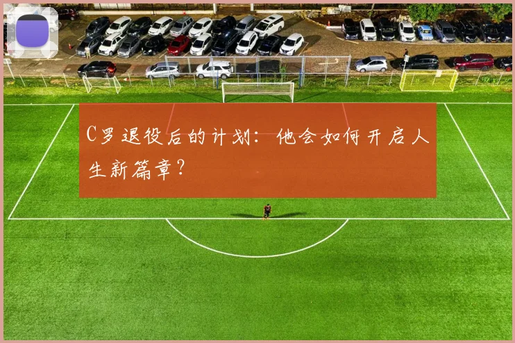 C罗退役后的计划：他会如何开启人生新篇章？