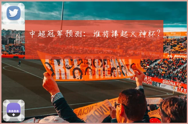 中超冠军预测：谁将捧起火神杯？