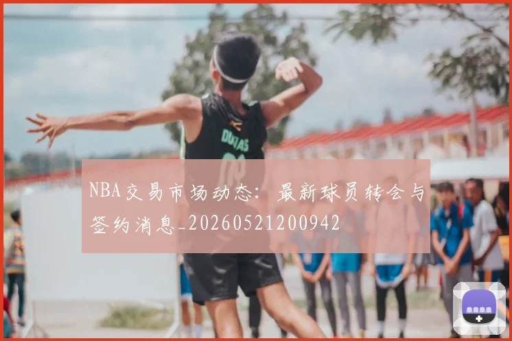 NBA交易市场动态：最新球员转会与签约消息_20260521200942