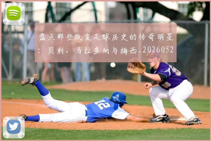盘点那些改变足球历史的传奇明星：贝利、马拉多纳与梅西_20260528193548