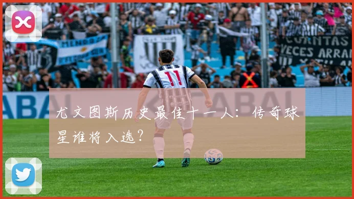 尤文图斯历史最佳十一人：传奇球星谁将入选？