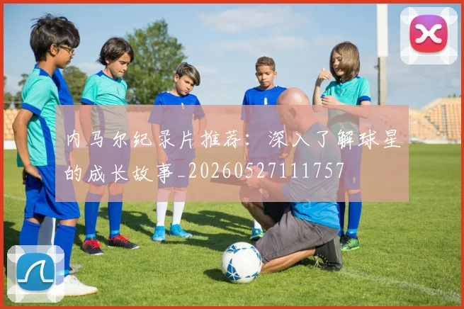 内马尔纪录片推荐：深入了解球星的成长故事_20260527111757
