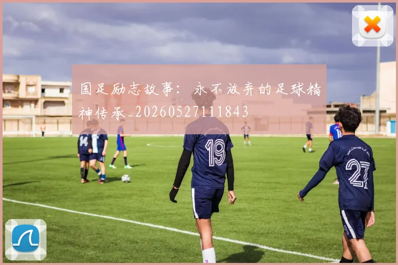 国足励志故事：永不放弃的足球精神传承_20260527111843