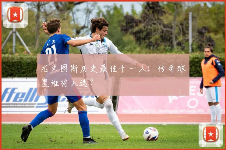 尤文图斯历史最佳十一人:传奇球星谁将入选?