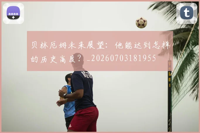 贝林厄姆未来展望：他能达到怎样的历史高度？_20260703181955