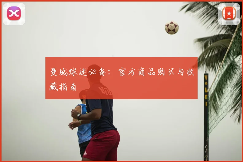 曼城球迷必备：官方商品购买与收藏指南