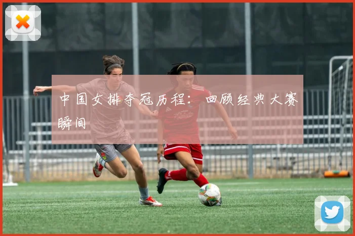 中国女排夺冠历程：回顾经典大赛瞬间