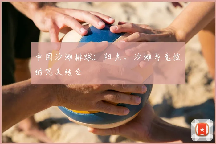 中国沙滩排球：阳光、沙滩与竞技的完美结合