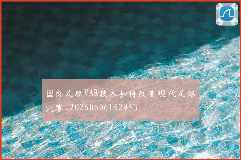 国际足联VAR技术如何改变现代足球比赛_20260606152953