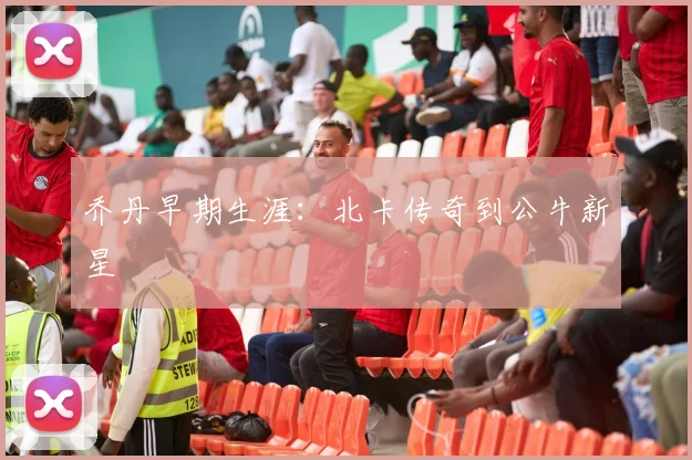 乔丹早期生涯：北卡传奇到公牛新星