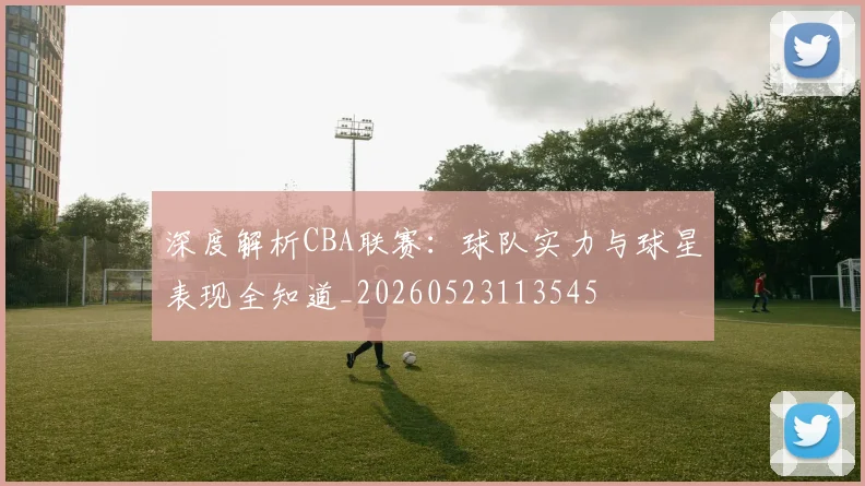 深度解析CBA联赛:球队实力与球星表现全知道_20260523113545