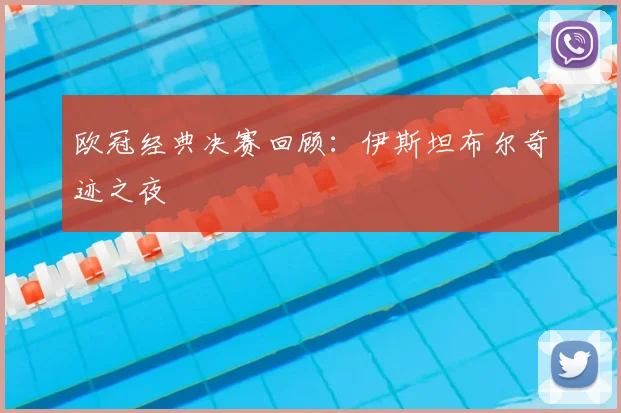 欧冠经典决赛回顾：伊斯坦布尔奇迹之夜