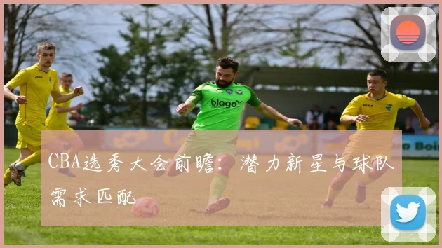 CBA选秀大会前瞻：潜力新星与球队需求匹配