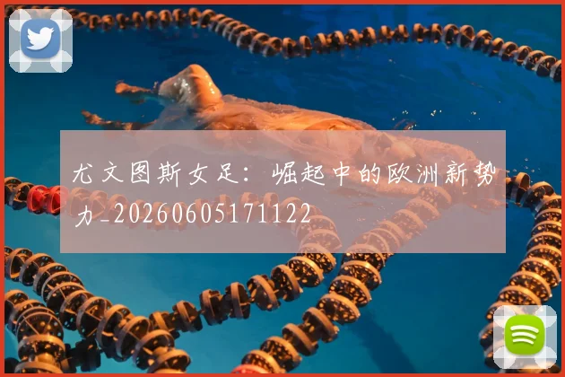 尤文图斯女足：崛起中的欧洲新势力_20260605171122