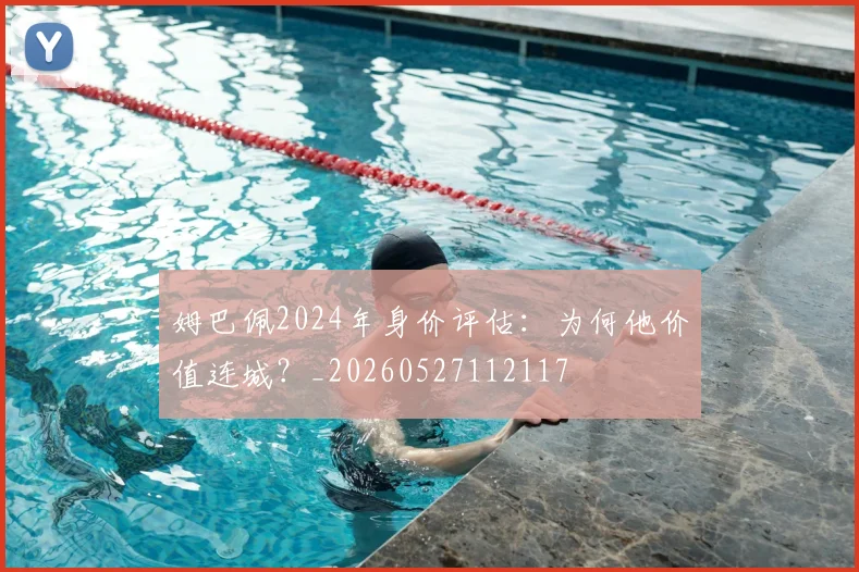 姆巴佩2024年身价评估:为何他价值连城?_20260527112117