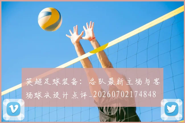 英超足球装备：各队最新主场与客场球衣设计点评_20260702174848