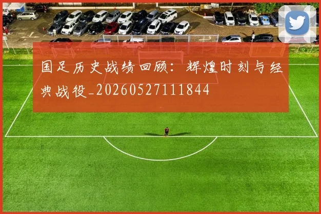 国足历史战绩回顾：辉煌时刻与经典战役_20260527111844