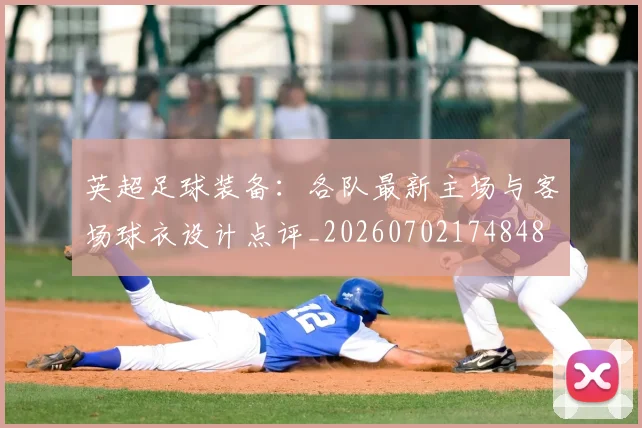 英超足球装备：各队最新主场与客场球衣设计点评_20260702174848
