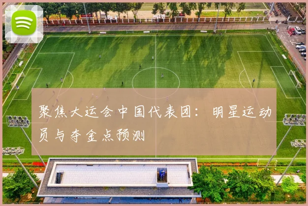 聚焦大运会中国代表团：明星运动员与夺金点预测