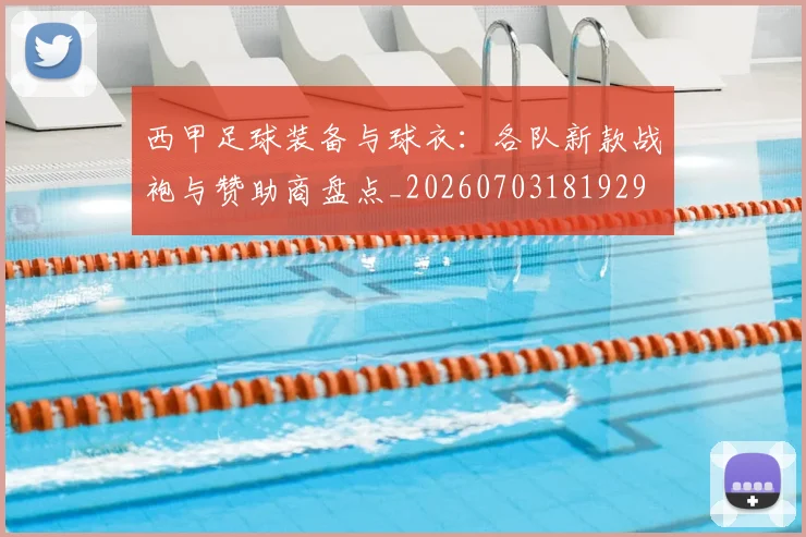 西甲足球装备与球衣：各队新款战袍与赞助商盘点_20260703181929