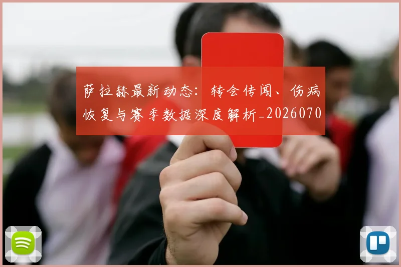 萨拉赫最新动态：转会传闻、伤病恢复与赛季数据深度解析_20260703181823