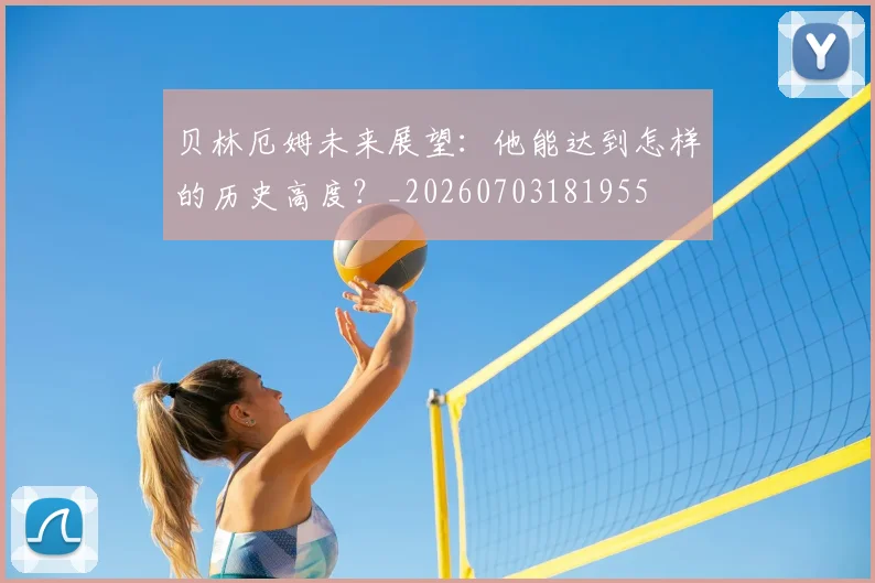 贝林厄姆未来展望:他能达到怎样的历史高度?_20260703181955
