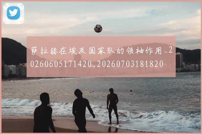 萨拉赫在埃及国家队的领袖作用_20260605171420_20260703181820