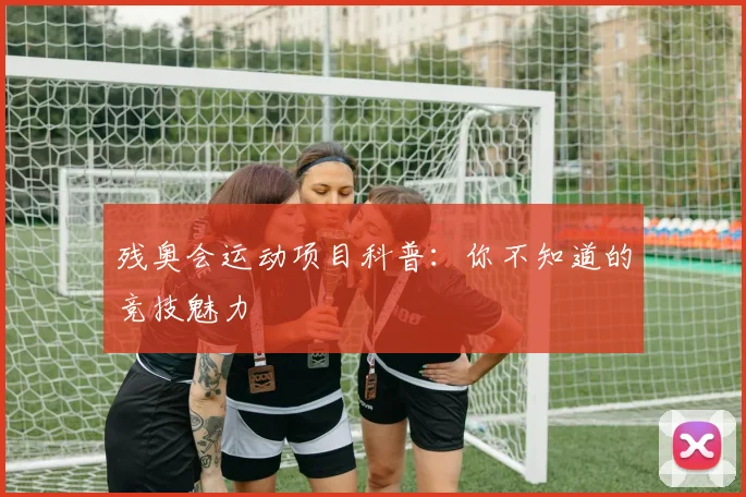 残奥会运动项目科普：你不知道的竞技魅力