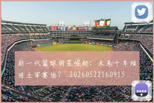 新一代篮球明星崛起：未来十年谁将主宰赛场？_20260522160915