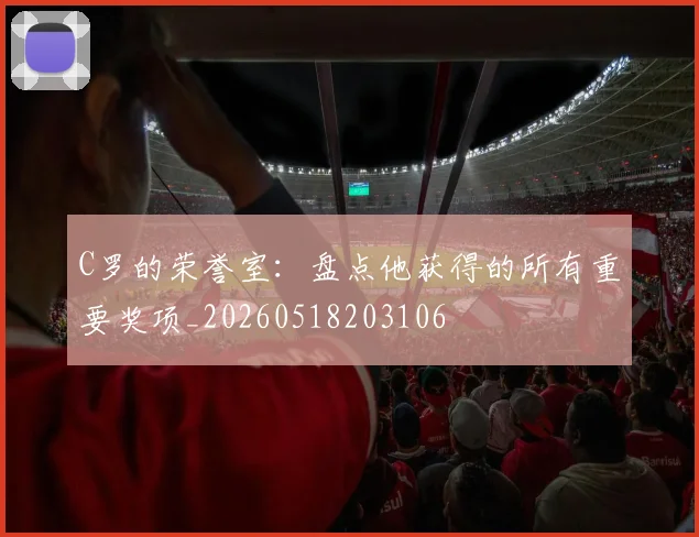 C罗的荣誉室：盘点他获得的所有重要奖项_20260518203106