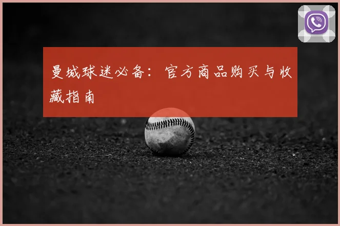 曼城球迷必备：官方商品购买与收藏指南