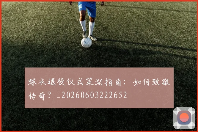 球衣退役仪式策划指南：如何致敬传奇？_20260603222652