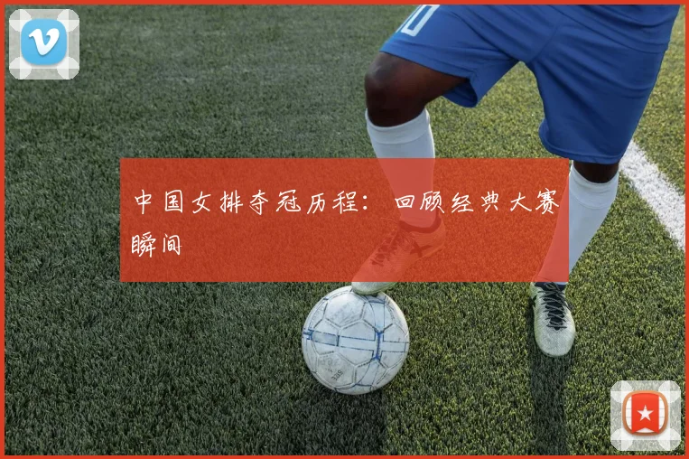 中国女排夺冠历程：回顾经典大赛瞬间