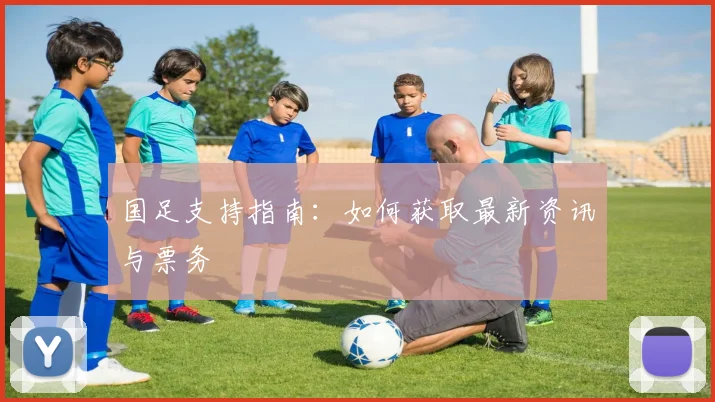 国足支持指南：如何获取最新资讯与票务