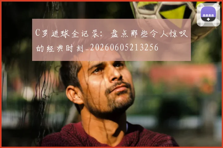 C罗进球全记录:盘点那些令人惊叹的经典时刻_20260605213256