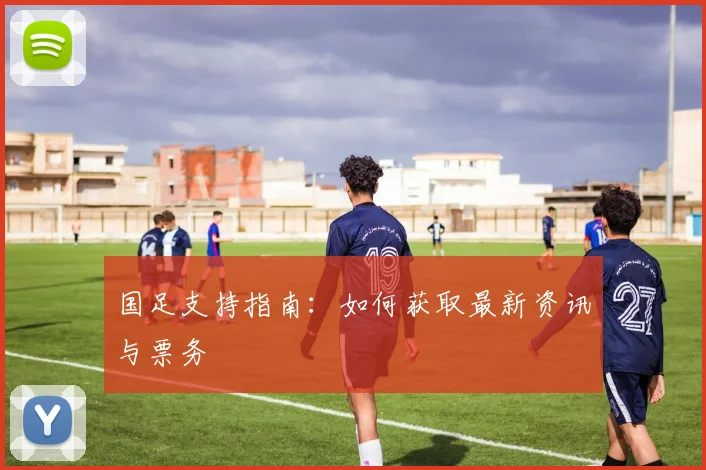 国足支持指南：如何获取最新资讯与票务