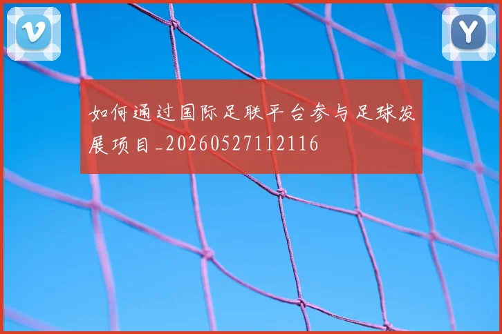 如何通过国际足联平台参与足球发展项目_20260527112116